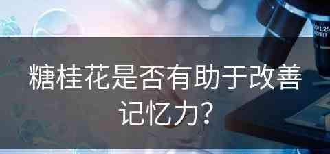 糖桂花是否有助于改善记忆力？